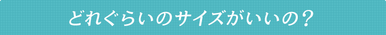 どれぐらいのサイズがいいの？