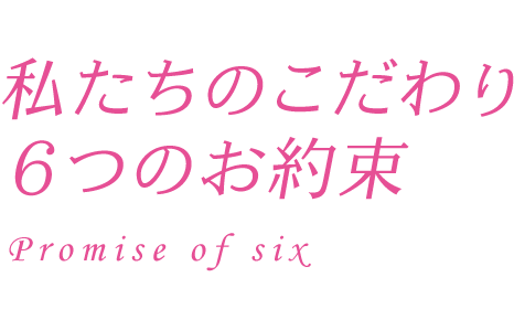 私たちのこだわり6つのお約束