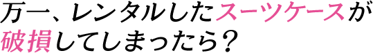 万一、レンタルしたスーツケースが破損してしまったら？