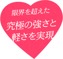 限界を超えた究極の強さと軽さを実現