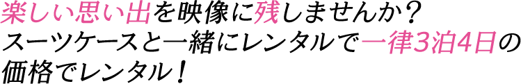 楽しい思い出を映像に残してみませんか？スーツケースと一緒にレンタルで一律3泊4日の価格でレンタル！